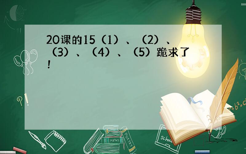 20课的15（1）、（2）、（3）、（4）、（5）跪求了！