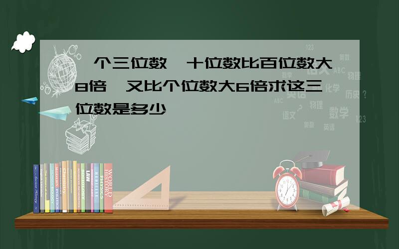 一个三位数,十位数比百位数大8倍,又比个位数大6倍求这三位数是多少