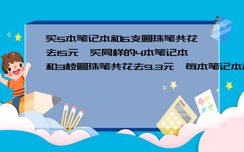 买5本笔记本和6支圆珠笔共花去15元,买同样的4本笔记本和3枝圆珠笔共花去9.3元,每本笔记本和圆珠笔各多少元