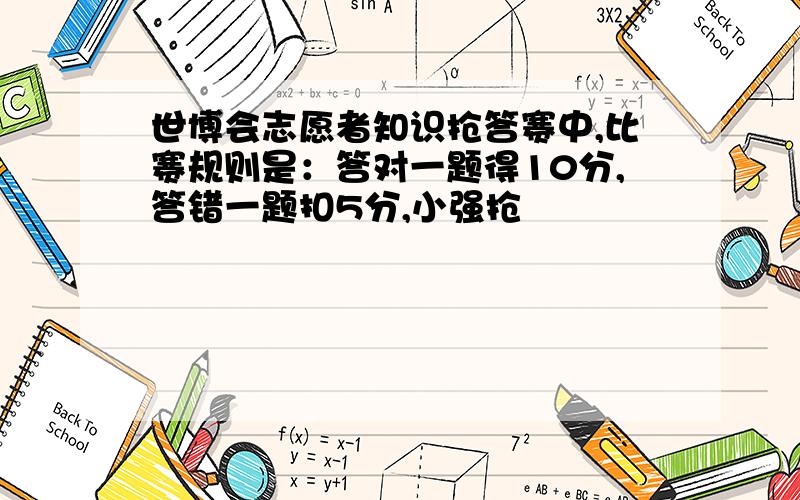 世博会志愿者知识抢答赛中,比赛规则是：答对一题得10分,答错一题扣5分,小强抢