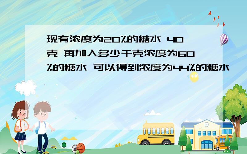 现有浓度为20%的糖水 40克 再加入多少千克浓度为60%的糖水 可以得到浓度为44%的糖水