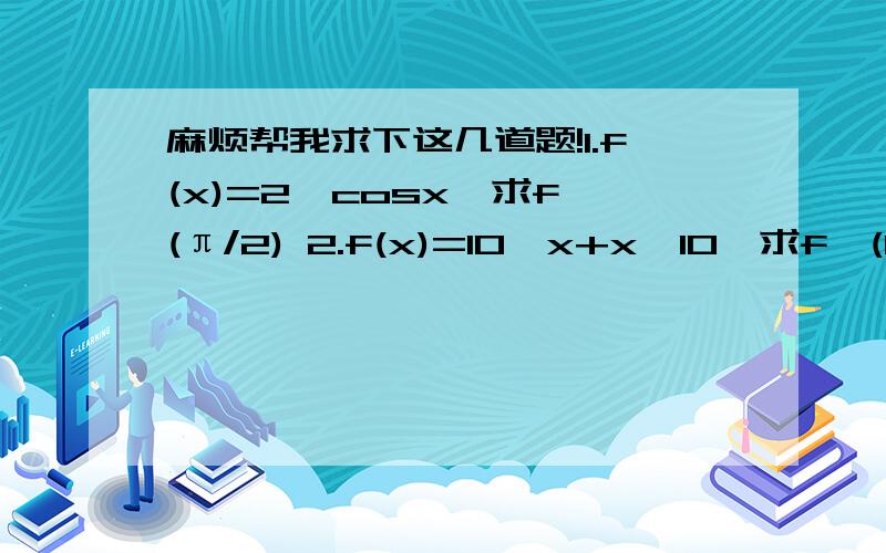 麻烦帮我求下这几道题!1.f(x)=2^cosx,求f'(π/2) 2.f(x)=10^x+x^10,求f'(1) 3.