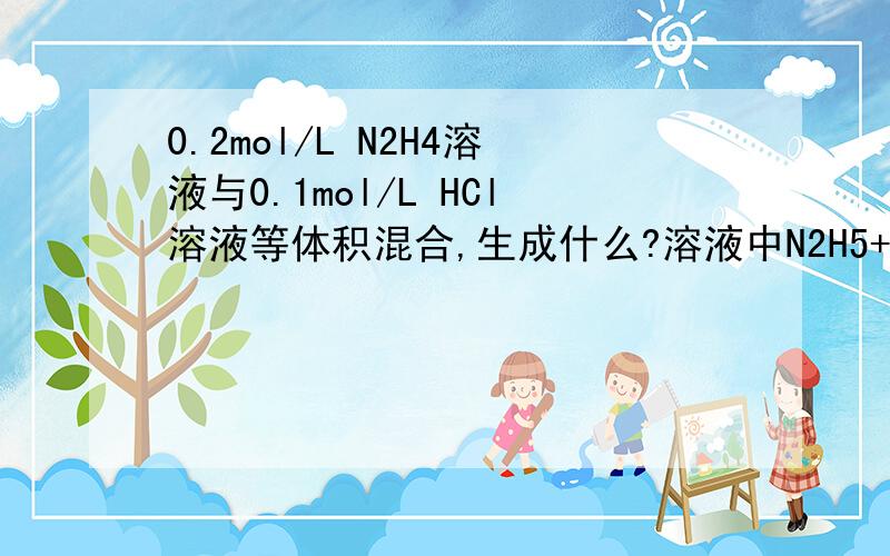 0.2mol/L N2H4溶液与0.1mol/L HCl溶液等体积混合,生成什么?溶液中N2H5+、Cl-、OH-、H+