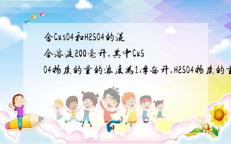 含CusO4和H2SO4的混合溶液200毫升,其中CuSO4物质的量的浓度为1摩每升,H2SO4物质的量的浓度为0.5m