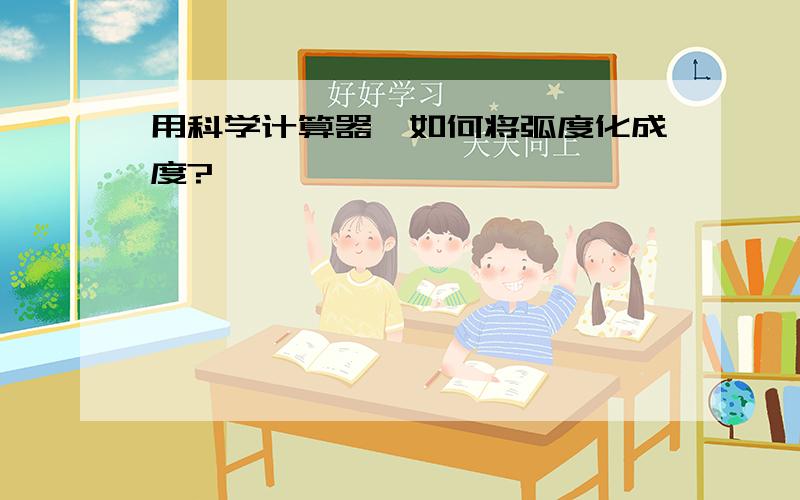 用科学计算器,如何将弧度化成度?