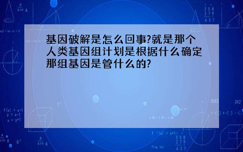 基因破解是怎么回事?就是那个人类基因组计划是根据什么确定那组基因是管什么的?