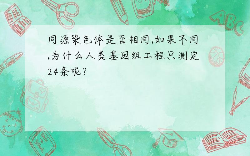 同源染色体是否相同,如果不同,为什么人类基因组工程只测定24条呢?