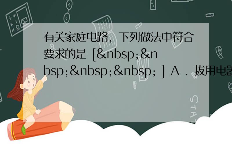 有关家庭电路，下列做法中符合要求的是 [     ] A ．拔用电器插头时，用力