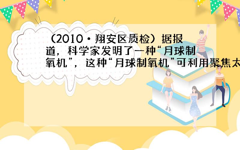 （2010•翔安区质检）据报道，科学家发明了一种“月球制氧机”，这种“月球制氧机”可利用聚焦太阳能产生的高温加热月球土壤