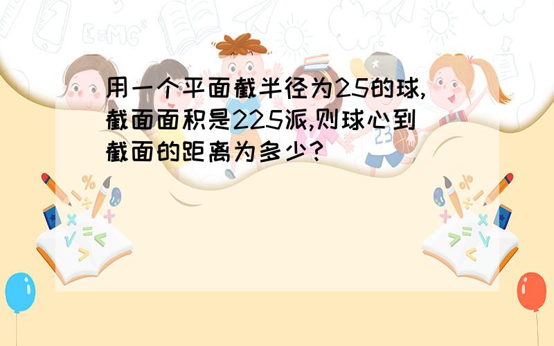 用一个平面截半径为25的球,截面面积是225派,则球心到截面的距离为多少?