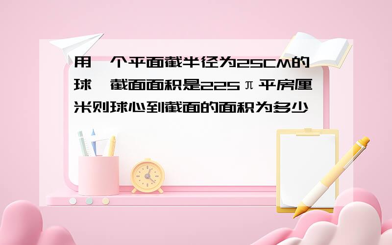 用一个平面截半径为25CM的球,截面面积是225π平房厘米则球心到截面的面积为多少