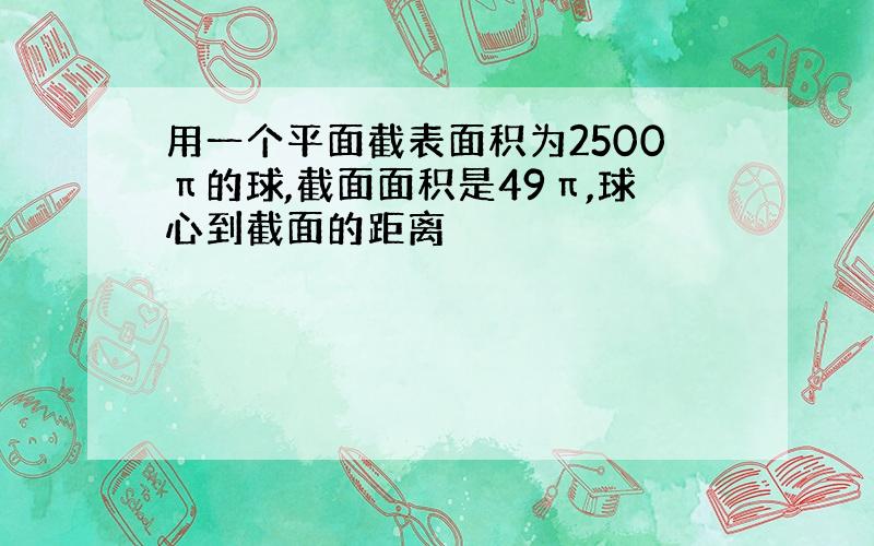 用一个平面截表面积为2500π的球,截面面积是49π,球心到截面的距离