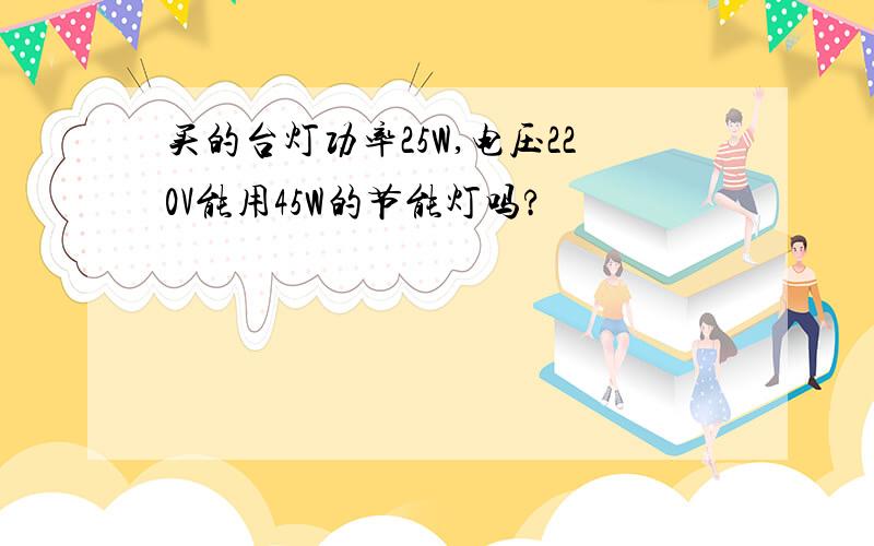 买的台灯功率25W,电压220V能用45W的节能灯吗?