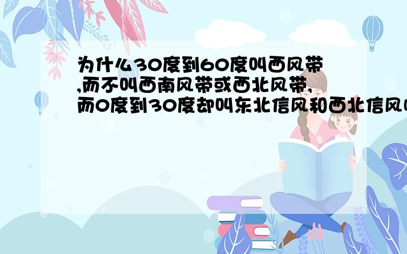 为什么30度到60度叫西风带,而不叫西南风带或西北风带,而0度到30度却叫东北信风和西北信风呢