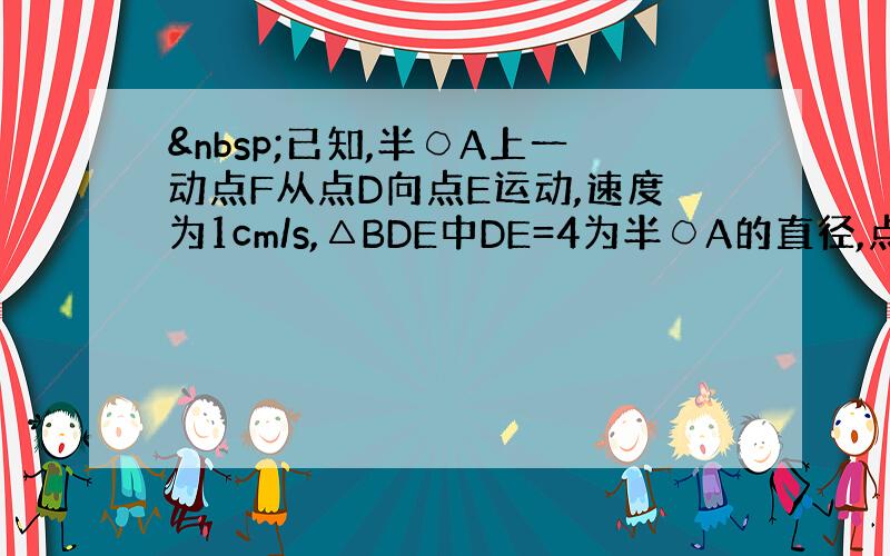  已知,半○A上一动点F从点D向点E运动,速度为1cm/s,△BDE中DE=4为半○A的直径,点B在