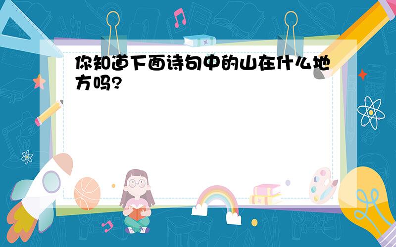 你知道下面诗句中的山在什么地方吗?