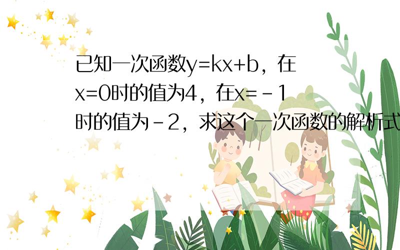 已知一次函数y=kx+b，在x=0时的值为4，在x=-1时的值为-2，求这个一次函数的解析式．