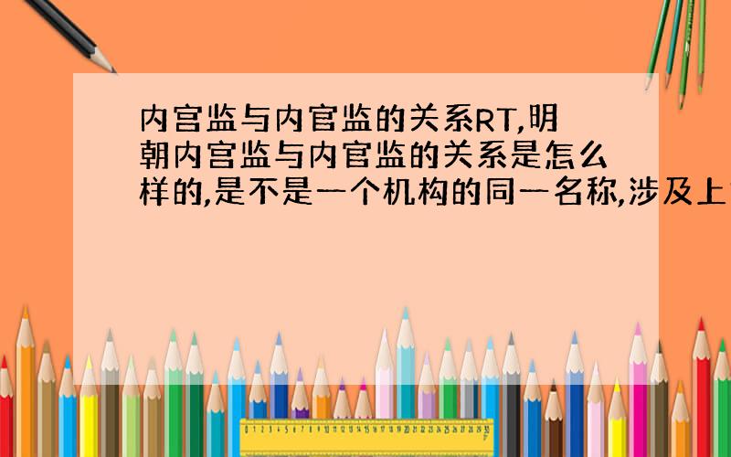 内宫监与内官监的关系RT,明朝内宫监与内官监的关系是怎么样的,是不是一个机构的同一名称,涉及上报材料,最好有证明材料,