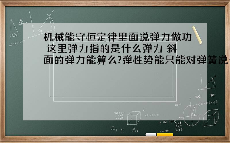 机械能守恒定律里面说弹力做功 这里弹力指的是什么弹力 斜面的弹力能算么?弹性势能只能对弹簧说么?