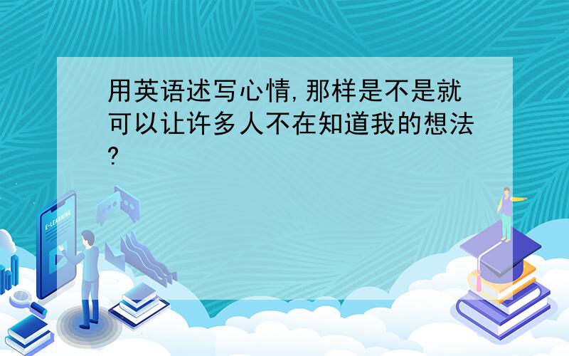 用英语述写心情,那样是不是就可以让许多人不在知道我的想法?