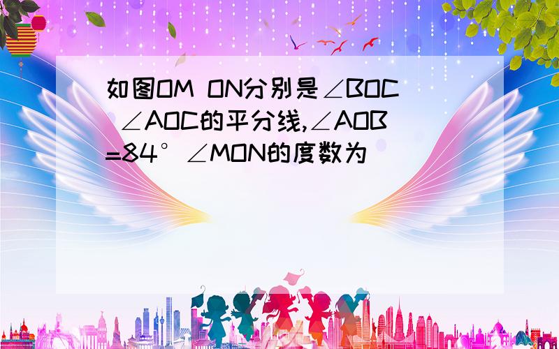 如图OM ON分别是∠BOC ∠AOC的平分线,∠AOB=84°∠MON的度数为