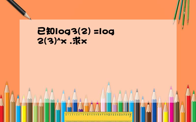 已知log3(2) =log2(3)^x .求x