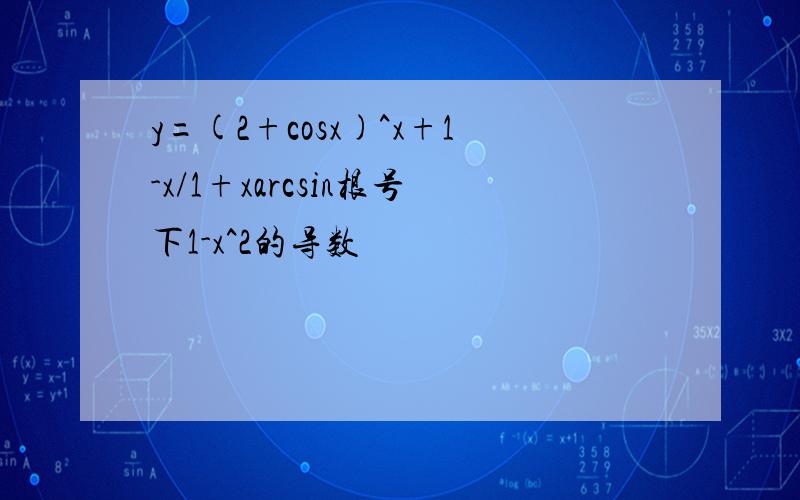 y=(2+cosx)^x+1-x/1+xarcsin根号下1-x^2的导数