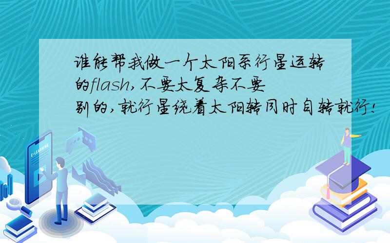 谁能帮我做一个太阳系行星运转的flash,不要太复杂不要别的,就行星绕着太阳转同时自转就行!