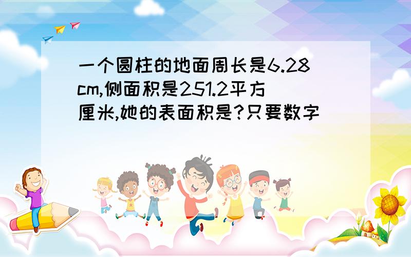 一个圆柱的地面周长是6.28cm,侧面积是251.2平方厘米,她的表面积是?只要数字