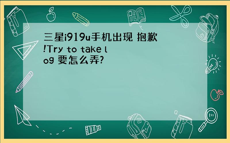 三星i919u手机出现 抱歉!Try to take log 要怎么弄?