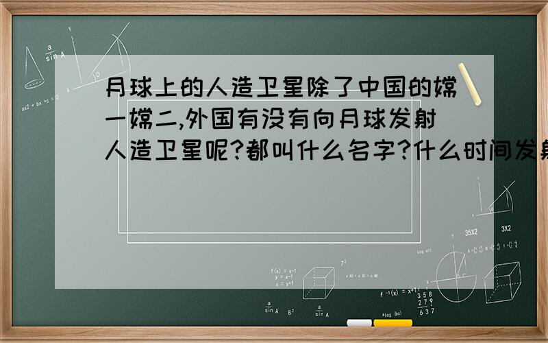 月球上的人造卫星除了中国的嫦一嫦二,外国有没有向月球发射人造卫星呢?都叫什么名字?什么时间发射的?尽量给出准确的信息,写