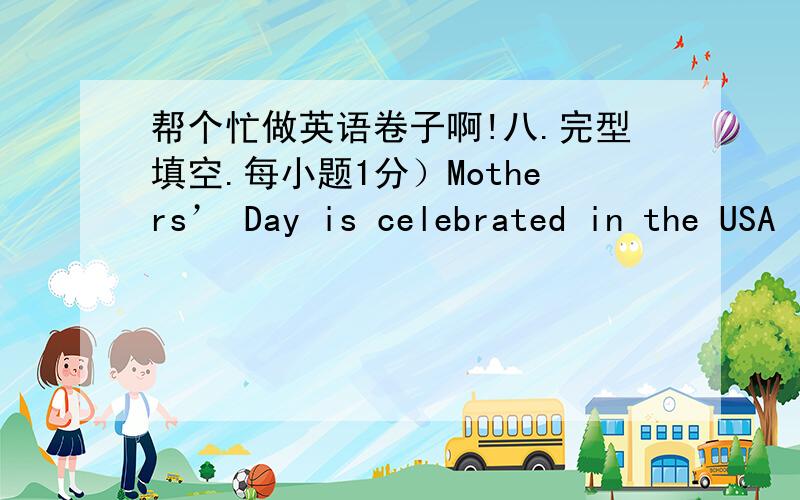 帮个忙做英语卷子啊!八.完型填空.每小题1分）Mothers’ Day is celebrated in the USA