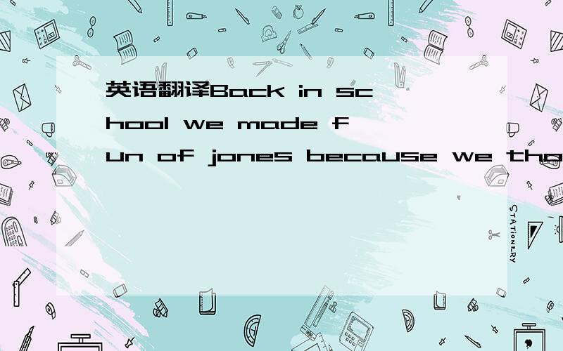 英语翻译Back in school we made fun of jones because we thought h