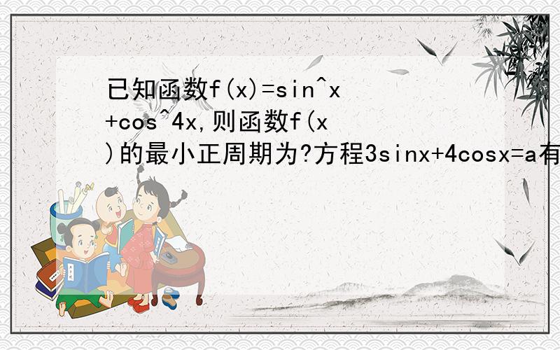 已知函数f(x)=sin^x+cos^4x,则函数f(x)的最小正周期为?方程3sinx+4cosx=a有解,则a的取值