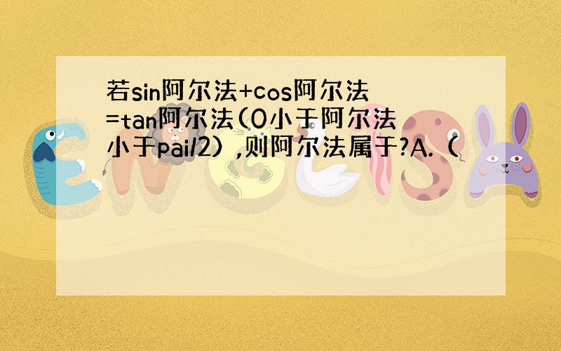 若sin阿尔法+cos阿尔法=tan阿尔法(0小于阿尔法小于pai/2）,则阿尔法属于?A.（