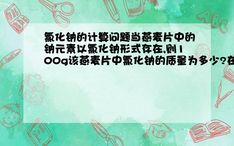 氯化钠的计算问题当燕麦片中的钠元素以氯化钠形式存在,则100g该燕麦片中氯化钠的质量为多少?在100g品牌燕麦片中的钠是