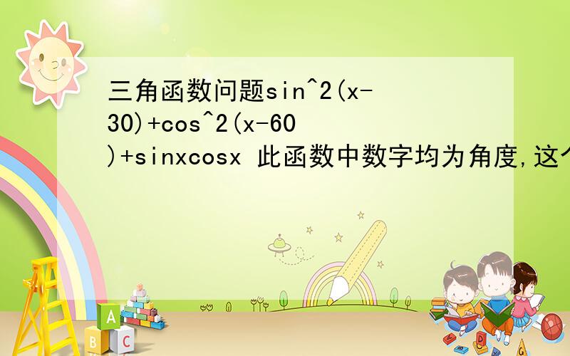 三角函数问题sin^2(x-30)+cos^2(x-60)+sinxcosx 此函数中数字均为角度,这个函数怎么化简