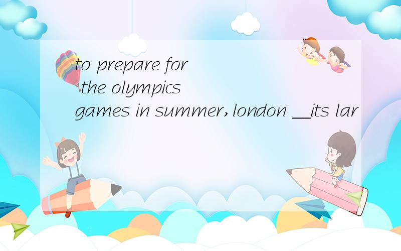 to prepare for the olympics games in summer,london ＿＿its lar