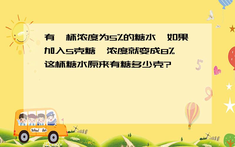 有一杯浓度为5%的糖水,如果加入5克糖,浓度就变成8%,这杯糖水原来有糖多少克?