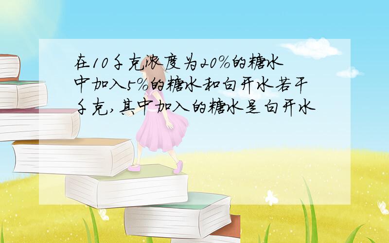 在10千克浓度为20%的糖水中加入5%的糖水和白开水若干千克,其中加入的糖水是白开水