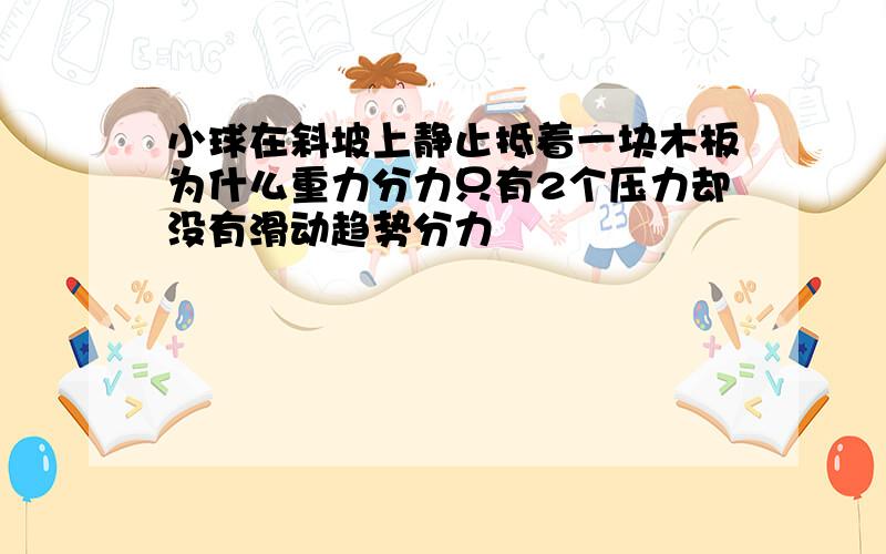 小球在斜坡上静止抵着一块木板为什么重力分力只有2个压力却没有滑动趋势分力