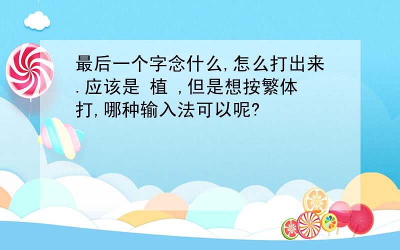 最后一个字念什么,怎么打出来.应该是 植 ,但是想按繁体打,哪种输入法可以呢?