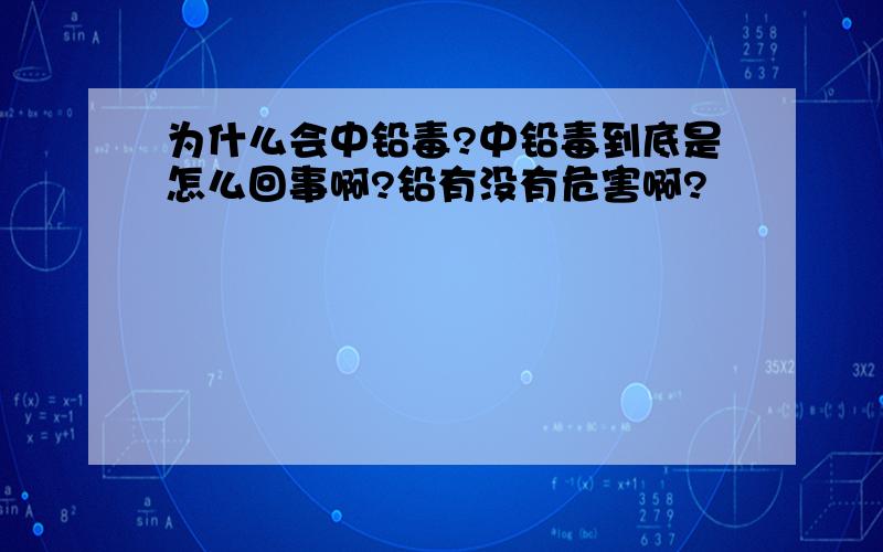 为什么会中铅毒?中铅毒到底是怎么回事啊?铅有没有危害啊?