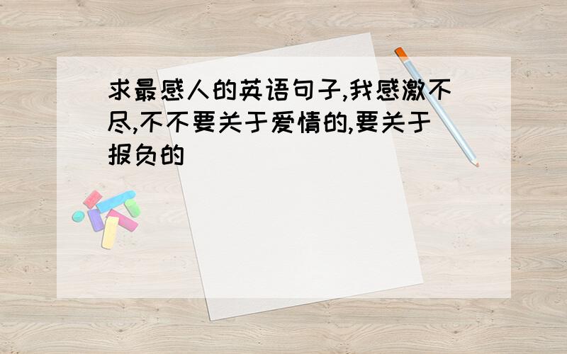 求最感人的英语句子,我感激不尽,不不要关于爱情的,要关于报负的