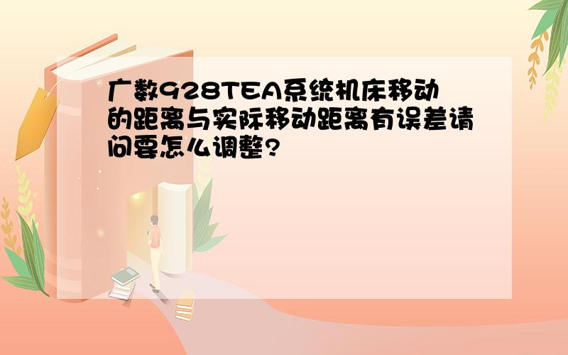 广数928TEA系统机床移动的距离与实际移动距离有误差请问要怎么调整?