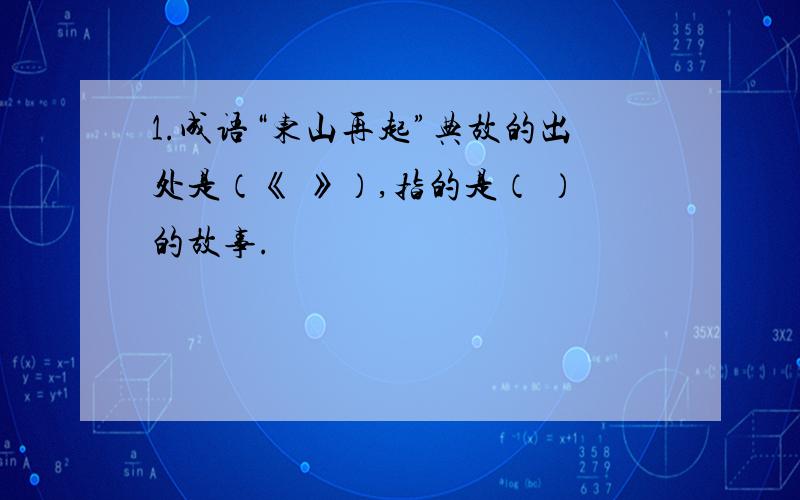 1.成语“东山再起”典故的出处是（《 》）,指的是（ ）的故事.