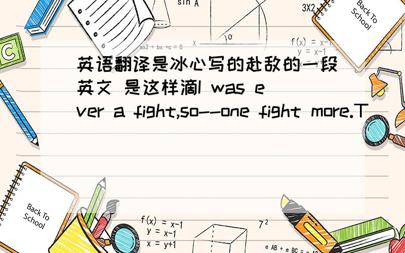 英语翻译是冰心写的赴敌的一段英文 是这样滴I was ever a fight,so--one fight more.T