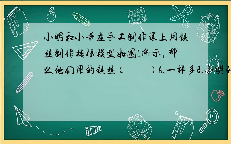 小明和小华在手工制作课上用铁丝制作楼梯模型如图1所示，那么他们用的铁丝（　　）A．一样多B．小明的多C