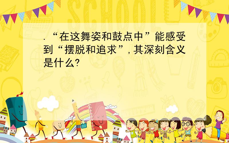 .“在这舞姿和鼓点中”能感受到“摆脱和追求”,其深刻含义是什么?