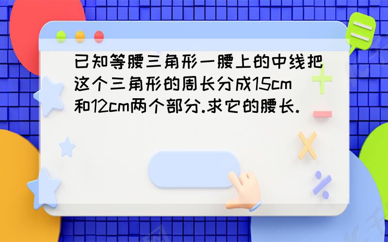 已知等腰三角形一腰上的中线把这个三角形的周长分成15cm和12cm两个部分.求它的腰长.